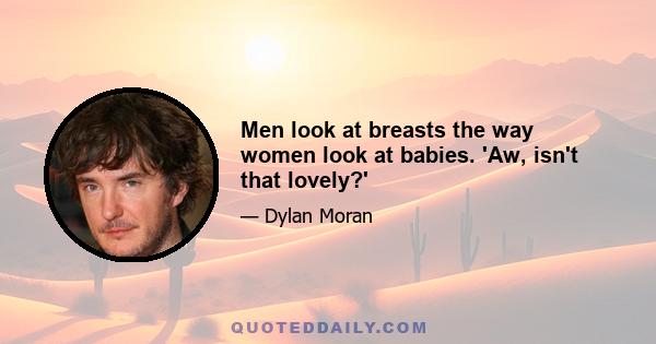 Men look at breasts the way women look at babies. 'Aw, isn't that lovely?'