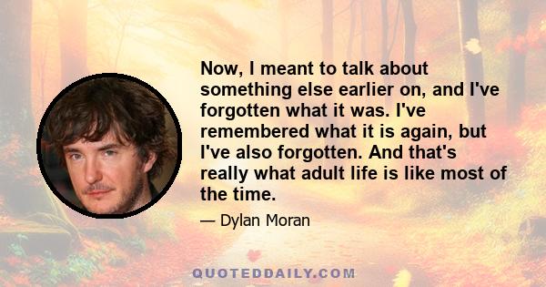 Now, I meant to talk about something else earlier on, and I've forgotten what it was. I've remembered what it is again, but I've also forgotten. And that's really what adult life is like most of the time.