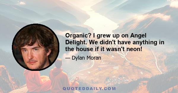 Organic? I grew up on Angel Delight. We didn't have anything in the house if it wasn't neon!