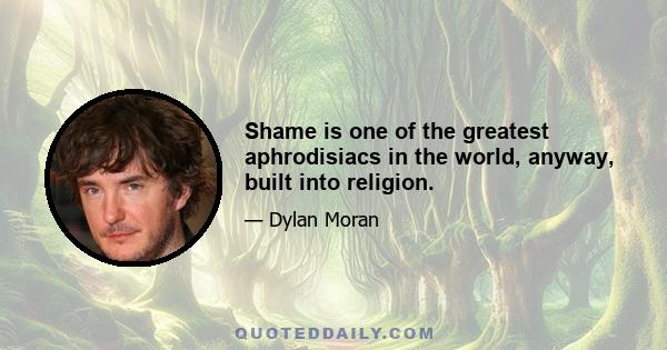 Shame is one of the greatest aphrodisiacs in the world, anyway, built into religion.