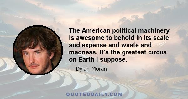 The American political machinery is awesome to behold in its scale and expense and waste and madness. It's the greatest circus on Earth I suppose.