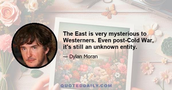 The East is very mysterious to Westerners. Even post-Cold War, it's still an unknown entity.