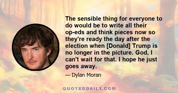 The sensible thing for everyone to do would be to write all their op-eds and think pieces now so they're ready the day after the election when [Donald] Trump is no longer in the picture. God, I can't wait for that. I