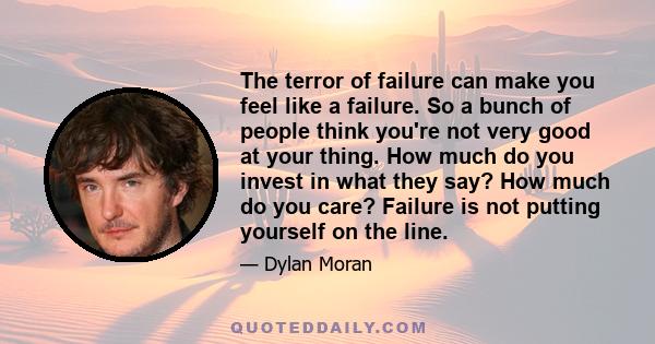 The terror of failure can make you feel like a failure. So a bunch of people think you're not very good at your thing. How much do you invest in what they say? How much do you care? Failure is not putting yourself on