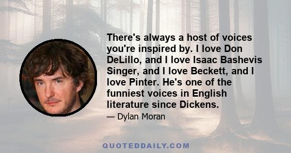 There's always a host of voices you're inspired by. I love Don DeLillo, and I love Isaac Bashevis Singer, and I love Beckett, and I love Pinter. He's one of the funniest voices in English literature since Dickens.