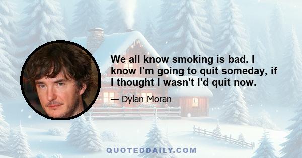 We all know smoking is bad. I know I'm going to quit someday, if I thought I wasn't I'd quit now.