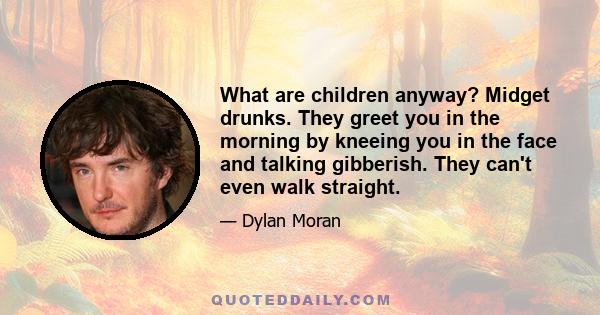 What are children anyway? Midget drunks. They greet you in the morning by kneeing you in the face and talking gibberish. They can't even walk straight.