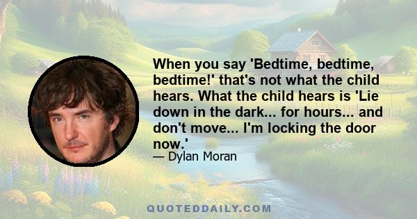 When you say 'Bedtime, bedtime, bedtime!' that's not what the child hears. What the child hears is 'Lie down in the dark... for hours... and don't move... I'm locking the door now.'