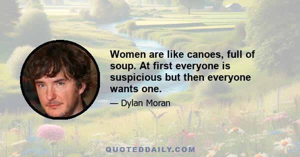 Women are like canoes, full of soup. At first everyone is suspicious but then everyone wants one.