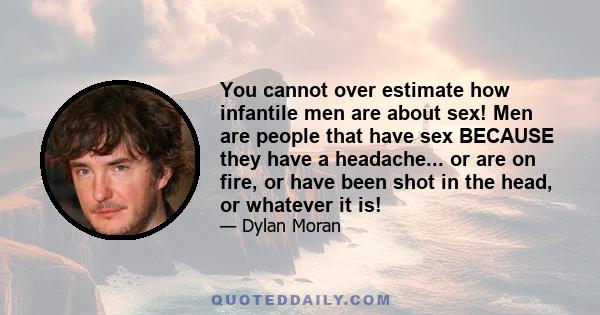 You cannot over estimate how infantile men are about sex! Men are people that have sex BECAUSE they have a headache... or are on fire, or have been shot in the head, or whatever it is!