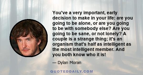 You've a very important, early decision to make in your life: are you going to be alone, or are you going to be with somebody else? Are you going to be sane, or not lonely? A couple is a strange thing; it's an organism