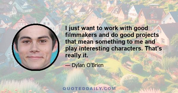 I just want to work with good filmmakers and do good projects that mean something to me and play interesting characters. That's really it.