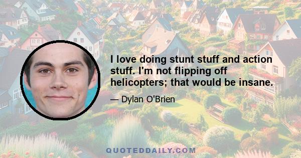 I love doing stunt stuff and action stuff. I'm not flipping off helicopters; that would be insane.