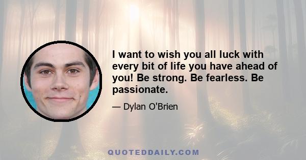 I want to wish you all luck with every bit of life you have ahead of you! Be strong. Be fearless. Be passionate.