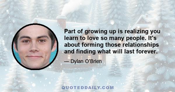 Part of growing up is realizing you learn to love so many people. It's about forming those relationships and finding what will last forever.