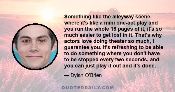 Something like the alleyway scene, where it's like a mini one-act play and you run the whole 18 pages of it, it's so much easier to get lost in it. That's why actors love doing theater so much, I guarantee you. It's