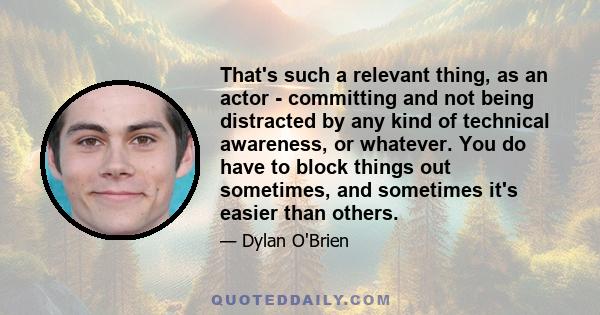 That's such a relevant thing, as an actor - committing and not being distracted by any kind of technical awareness, or whatever. You do have to block things out sometimes, and sometimes it's easier than others.