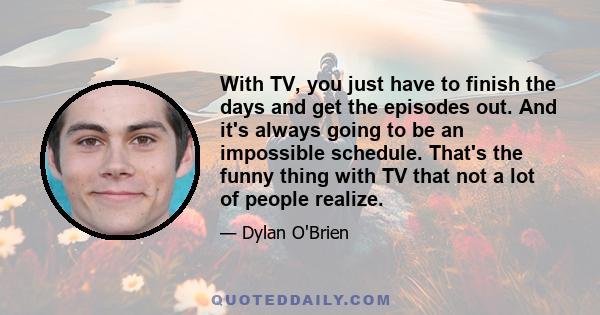 With TV, you just have to finish the days and get the episodes out. And it's always going to be an impossible schedule. That's the funny thing with TV that not a lot of people realize.