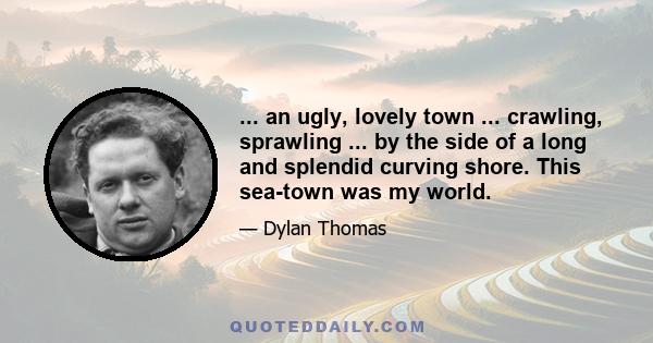 ... an ugly, lovely town ... crawling, sprawling ... by the side of a long and splendid curving shore. This sea-town was my world.