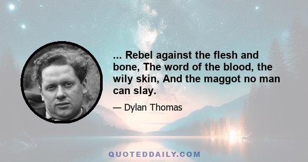 ... Rebel against the flesh and bone, The word of the blood, the wily skin, And the maggot no man can slay.