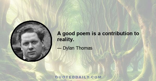 A good poem is a contribution to reality.