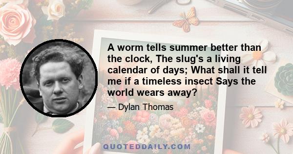 A worm tells summer better than the clock, The slug's a living calendar of days; What shall it tell me if a timeless insect Says the world wears away?