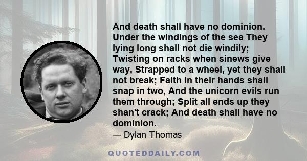 And death shall have no dominion. Under the windings of the sea They lying long shall not die windily; Twisting on racks when sinews give way, Strapped to a wheel, yet they shall not break; Faith in their hands shall