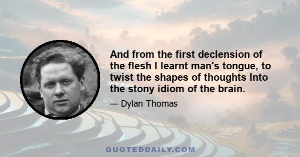 And from the first declension of the flesh I learnt man's tongue, to twist the shapes of thoughts Into the stony idiom of the brain.