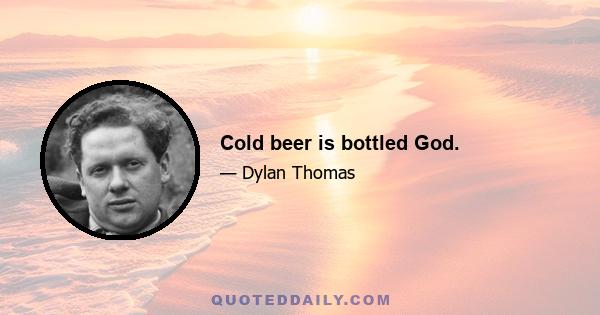 Cold beer is bottled God.