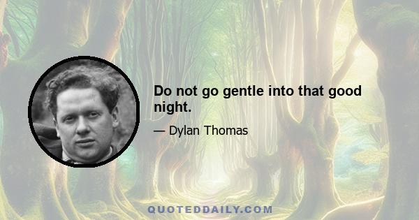 Do not go gentle into that good night.