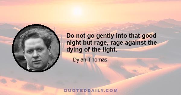 Do not go gently into that good night but rage, rage against the dying of the light.