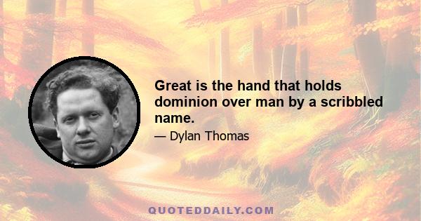 Great is the hand that holds dominion over man by a scribbled name.