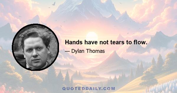 Hands have not tears to flow.