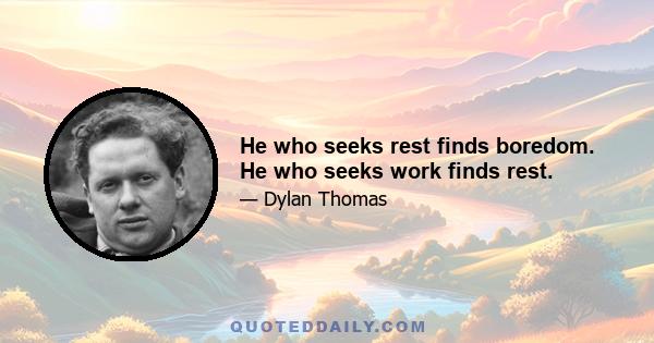 He who seeks rest finds boredom. He who seeks work finds rest.