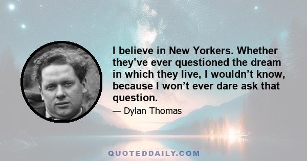 I believe in New Yorkers. Whether they’ve ever questioned the dream in which they live, I wouldn’t know, because I won’t ever dare ask that question.