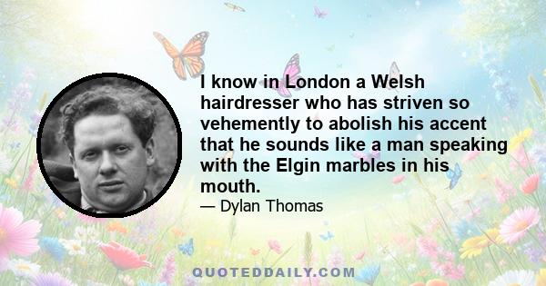 I know in London a Welsh hairdresser who has striven so vehemently to abolish his accent that he sounds like a man speaking with the Elgin marbles in his mouth.