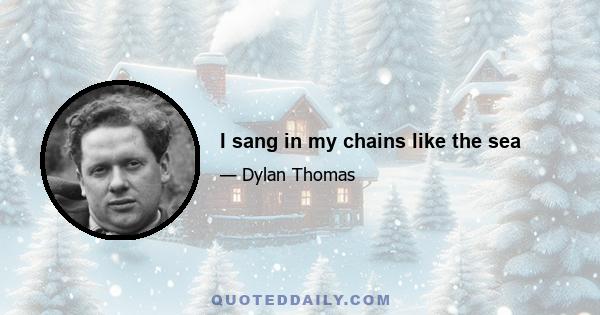 I sang in my chains like the sea