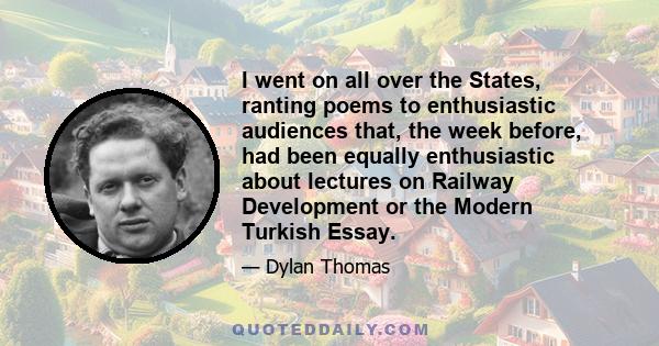 I went on all over the States, ranting poems to enthusiastic audiences that, the week before, had been equally enthusiastic about lectures on Railway Development or the Modern Turkish Essay.