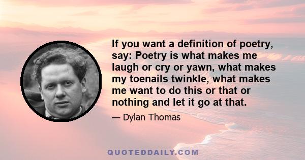 If you want a definition of poetry, say: Poetry is what makes me laugh or cry or yawn, what makes my toenails twinkle, what makes me want to do this or that or nothing and let it go at that.