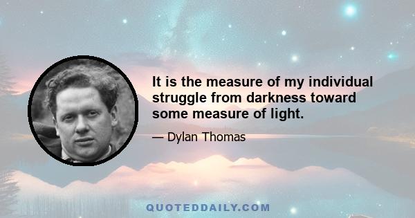 It is the measure of my individual struggle from darkness toward some measure of light.