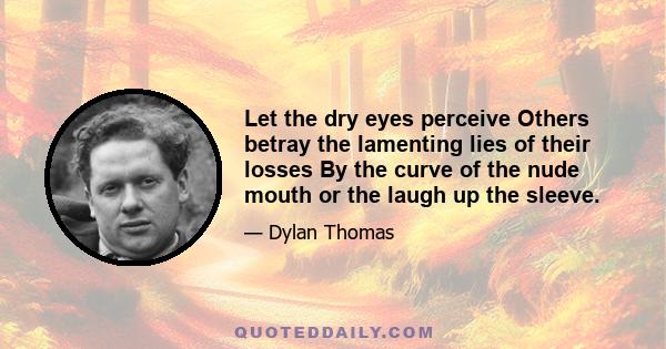 Let the dry eyes perceive Others betray the lamenting lies of their losses By the curve of the nude mouth or the laugh up the sleeve.