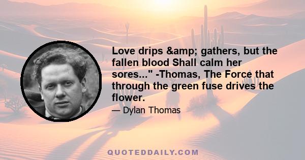 Love drips & gathers, but the fallen blood Shall calm her sores... -Thomas, The Force that through the green fuse drives the flower.