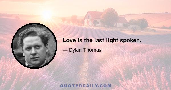 Love is the last light spoken.