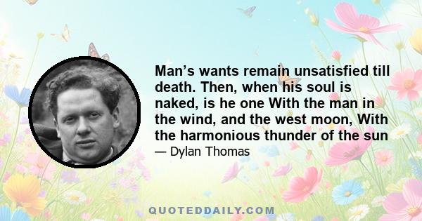 Man’s wants remain unsatisfied till death. Then, when his soul is naked, is he one With the man in the wind, and the west moon, With the harmonious thunder of the sun