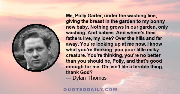 Me, Polly Garter, under the washing line, giving the breast in the garden to my bonny new baby. Nothing grows in our garden, only washing. And babies. And where's their fathers live, my love? Over the hills and far