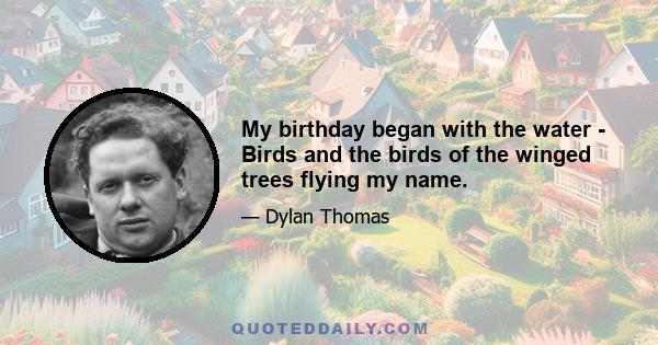 My birthday began with the water - Birds and the birds of the winged trees flying my name.