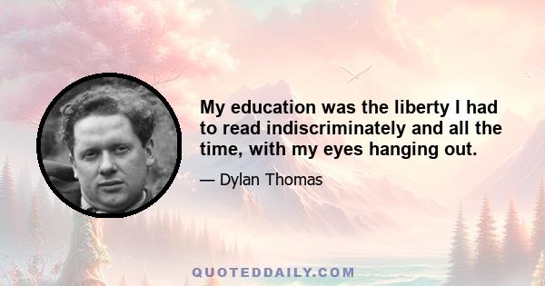 My education was the liberty I had to read indiscriminately and all the time, with my eyes hanging out.