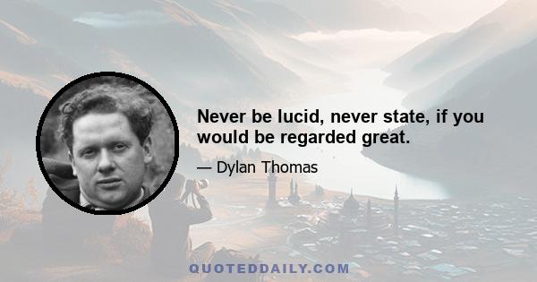 Never be lucid, never state, if you would be regarded great.