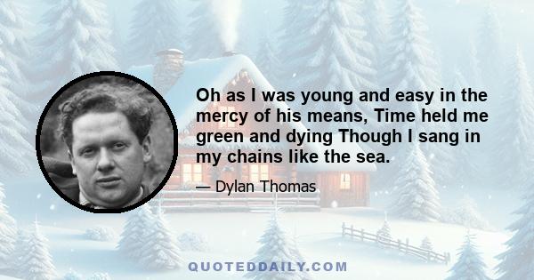 Oh as I was young and easy in the mercy of his means, Time held me green and dying Though I sang in my chains like the sea.