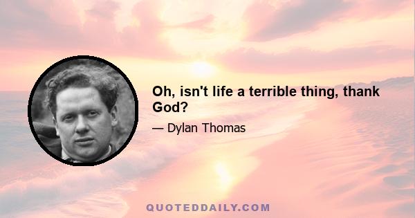 Oh, isn't life a terrible thing, thank God?